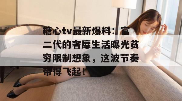 糖心tv最新爆料:富二代的奢靡生活曝光贫穷限制想象,这波节奏带得飞起! 糖心tv最新爆料:富二代的奢靡生活曝光贫穷限制想象,这波节奏带得飞起!