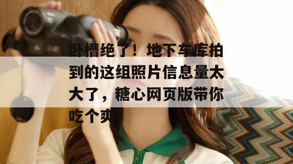 卧槽绝了!地下车库拍到的这组照片信息量太大了,糖心网页版带你吃个爽! 卧槽绝了!地下车库拍到的这组照片信息量太大了,糖心网页版带你吃个爽!