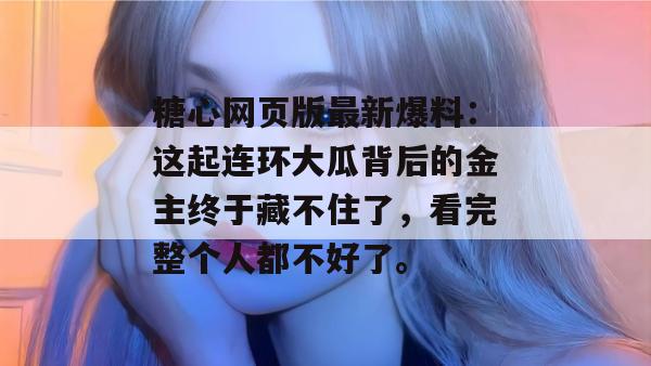 糖心网页版最新爆料：这起连环大瓜背后的金主终于藏不住了，看完整个人都不好了。