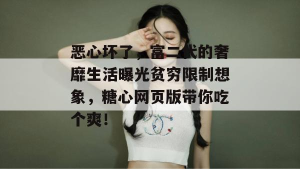 恶心坏了，富二代的奢靡生活曝光贫穷限制想象，糖心网页版带你吃个爽！